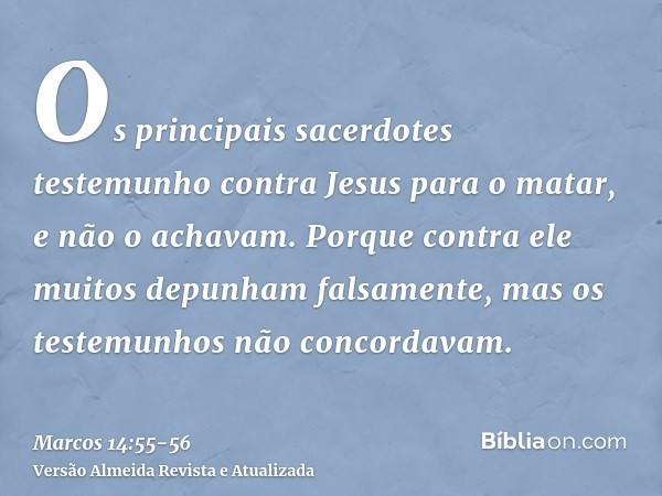 Os principais sacerdotes testemunho contra Jesus para o matar, e não o achavam.Porque contra ele muitos depunham falsamente, mas os testemunhos não concordavam.