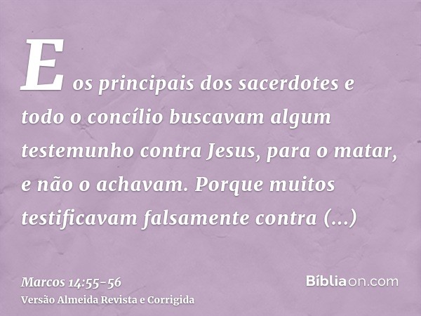 E os principais dos sacerdotes e todo o concílio buscavam algum testemunho contra Jesus, para o matar, e não o achavam.Porque muitos testificavam falsamente con