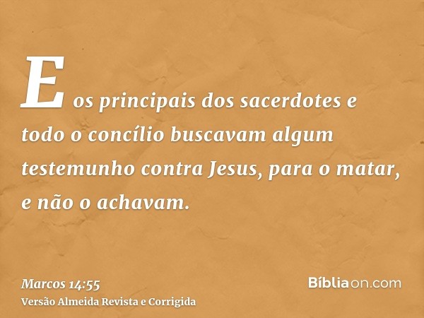 E os principais dos sacerdotes e todo o concílio buscavam algum testemunho contra Jesus, para o matar, e não o achavam.