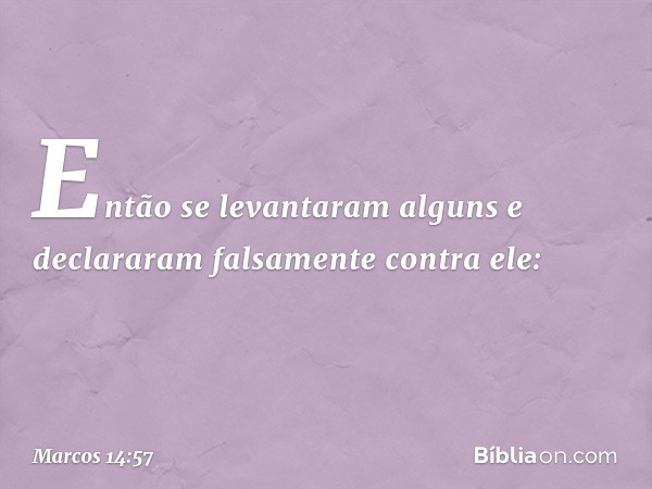 Então se levantaram alguns e declararam falsamente contra ele: -- Marcos 14:57