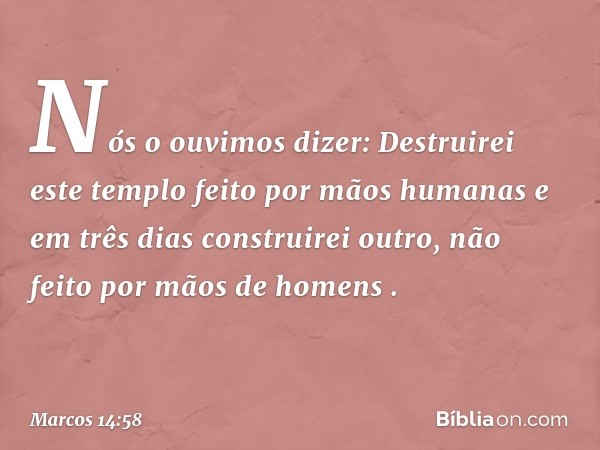 "Nós o ouvimos dizer: 'Destruirei este templo feito por mãos humanas e em três dias construirei outro, não feito por mãos de homens' ". -- Marcos 14:58