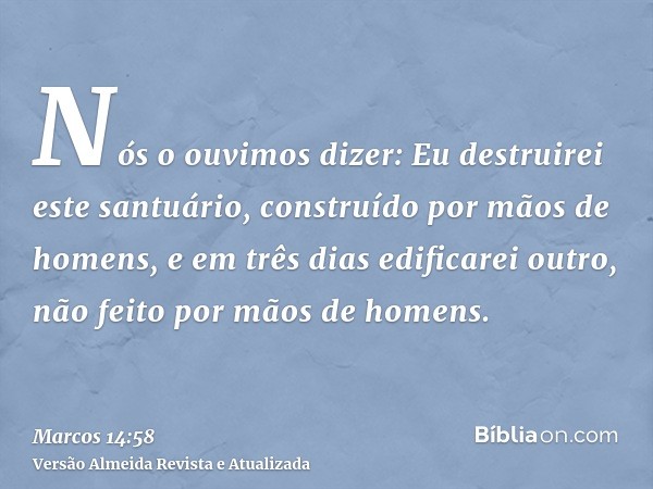 Nós o ouvimos dizer: Eu destruirei este santuário, construído por mãos de homens, e em três dias edificarei outro, não feito por mãos de homens.