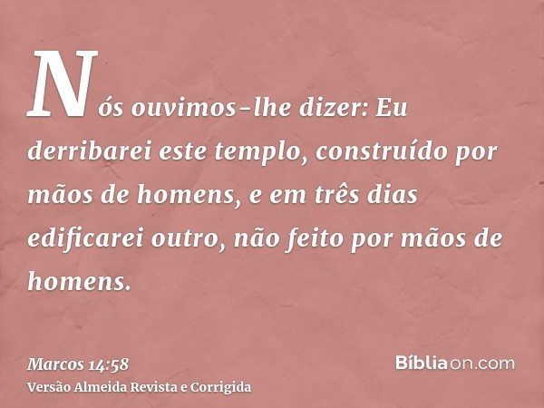 Nós ouvimos-lhe dizer: Eu derribarei este templo, construído por mãos de homens, e em três dias edificarei outro, não feito por mãos de homens.