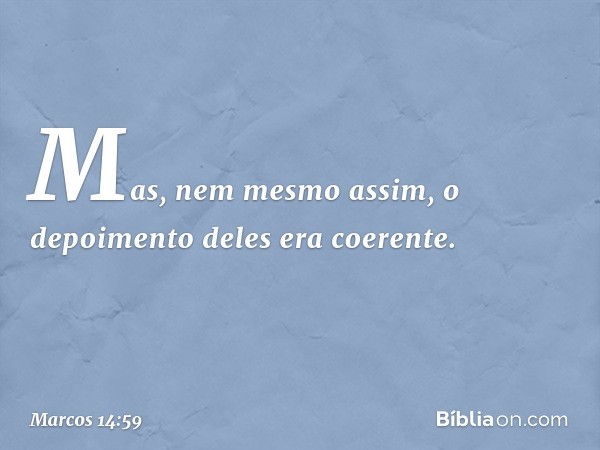 Mas, nem mesmo assim, o depoimento deles era coerente. -- Marcos 14:59