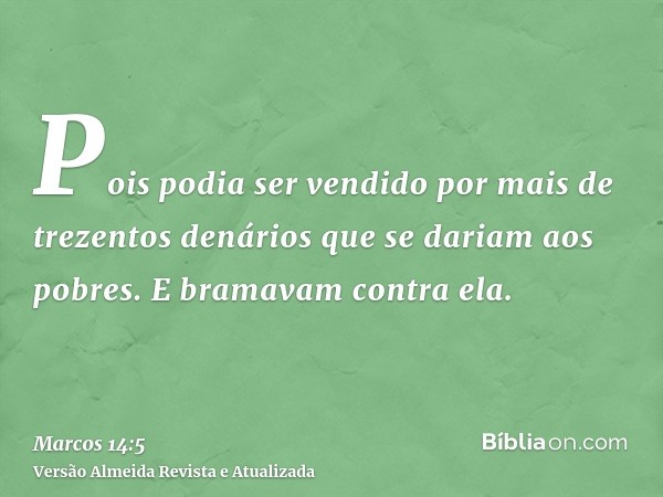 Pois podia ser vendido por mais de trezentos denários que se dariam aos pobres. E bramavam contra ela.