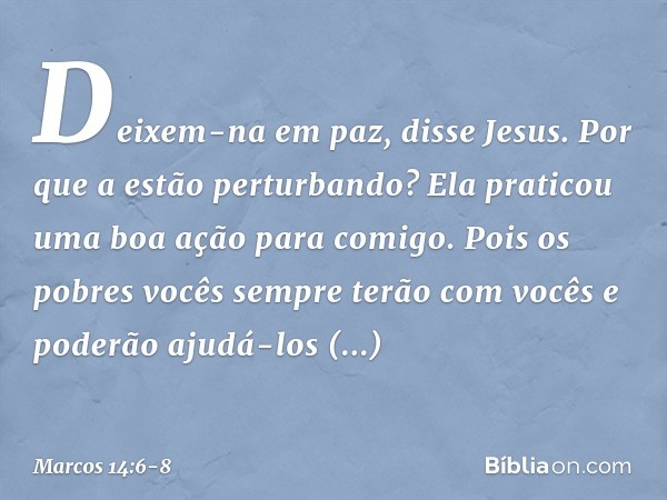 "Deixem-na em paz", disse Jesus. "Por que a estão perturbando? Ela praticou uma boa ação para comigo. Pois os pobres vocês sempre terão com vocês e poderão ajud