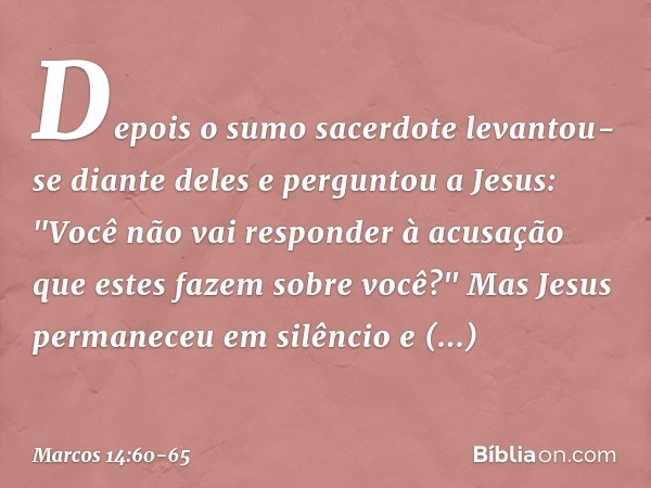 Depois o sumo sacerdote levantou-se diante deles e perguntou a Jesus: "Você não vai responder à acusação que estes fazem sobre você?" Mas Jesus permaneceu em si