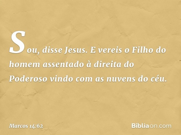 "Sou", disse Jesus. "E vereis o Filho do homem assentado à direita do Poderoso vindo com as nuvens do céu." -- Marcos 14:62