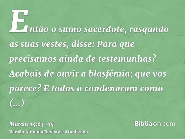 Então o sumo sacerdote, rasgando as suas vestes, disse: Para que precisamos ainda de testemunhas?Acabais de ouvir a blasfêmia; que vos parece? E todos o condena