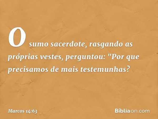 O sumo sacerdote, rasgando as próprias vestes, perguntou: "Por que precisamos de mais testemunhas? -- Marcos 14:63