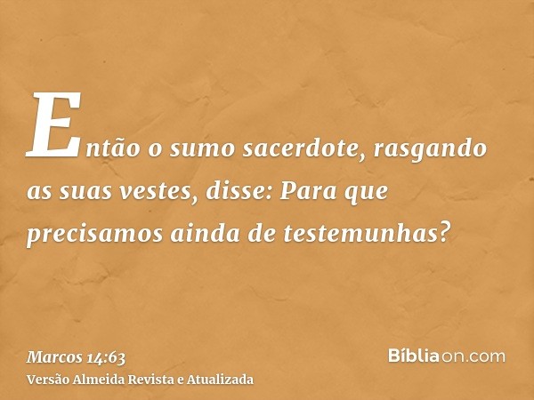 Então o sumo sacerdote, rasgando as suas vestes, disse: Para que precisamos ainda de testemunhas?