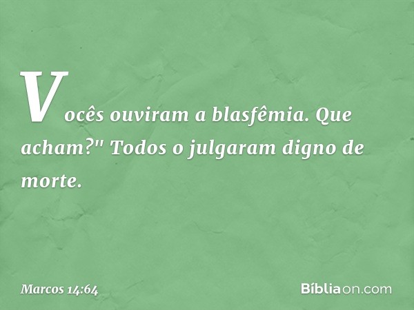 Vocês ouviram a blasfêmia. Que acham?"
Todos o julgaram digno de morte. -- Marcos 14:64