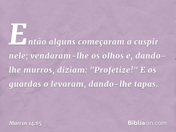 Então alguns começaram a cuspir nele; vendaram-lhe os olhos e, dando-lhe murros, diziam: "Profetize!" E os guardas o levaram, dando-lhe tapas. -- Marcos 14:65