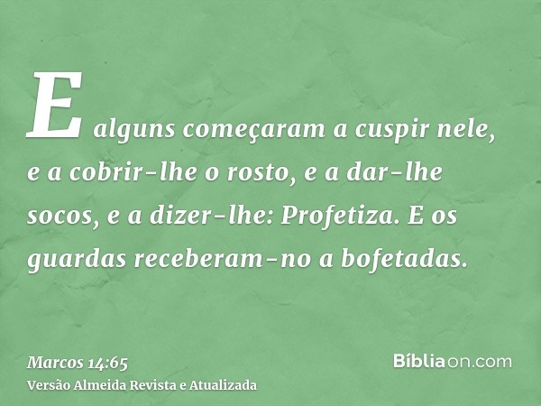 E alguns começaram a cuspir nele, e a cobrir-lhe o rosto, e a dar-lhe socos, e a dizer-lhe: Profetiza. E os guardas receberam-no a bofetadas.