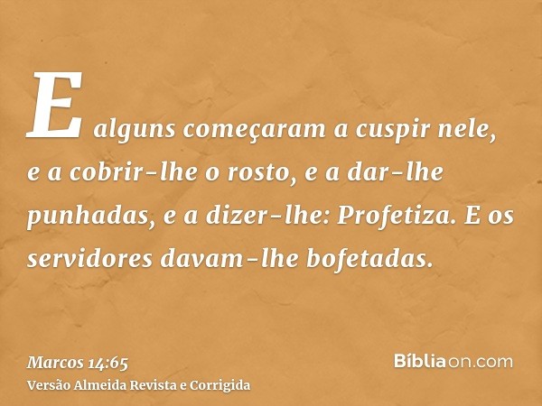 E alguns começaram a cuspir nele, e a cobrir-lhe o rosto, e a dar-lhe punhadas, e a dizer-lhe: Profetiza. E os servidores davam-lhe bofetadas.