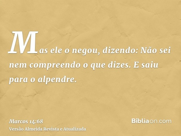 Mas ele o negou, dizendo: Não sei nem compreendo o que dizes. E saiu para o alpendre.