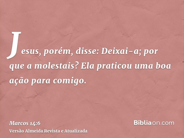 Jesus, porém, disse: Deixai-a; por que a molestais? Ela praticou uma boa ação para comigo.