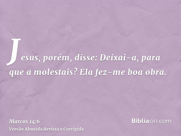 Jesus, porém, disse: Deixai-a, para que a molestais? Ela fez-me boa obra.