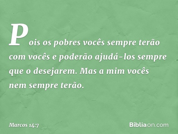 Pois os pobres vocês sempre terão com vocês e poderão ajudá-los sempre que o desejarem. Mas a mim vocês nem sempre terão. -- Marcos 14:7