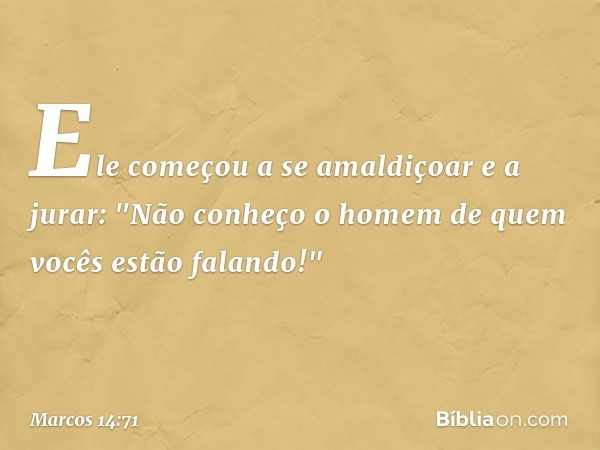 Ele começou a se amaldiçoar e a jurar: "Não conheço o homem de quem vocês estão falando!" -- Marcos 14:71