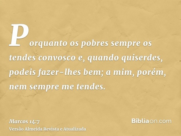 Porquanto os pobres sempre os tendes convosco e, quando quiserdes, podeis fazer-lhes bem; a mim, porém, nem sempre me tendes.