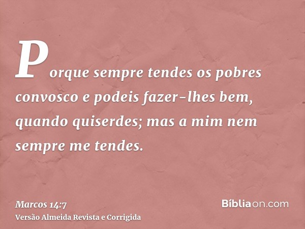 Porque sempre tendes os pobres convosco e podeis fazer-lhes bem, quando quiserdes; mas a mim nem sempre me tendes.