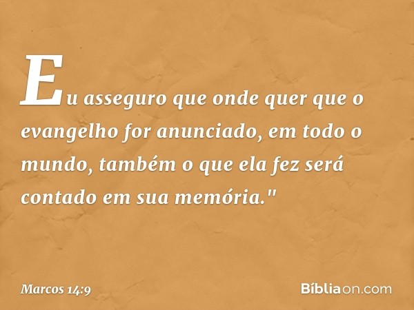 Eu asseguro que onde quer que o evangelho for anunciado, em todo o mundo, também o que ela fez será contado em sua memória." -- Marcos 14:9