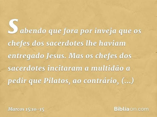 sabendo que fora por inveja que os chefes dos sacerdotes lhe haviam entregado Jesus. Mas os chefes dos sacerdotes incitaram a multidão a pedir que Pilatos, ao c