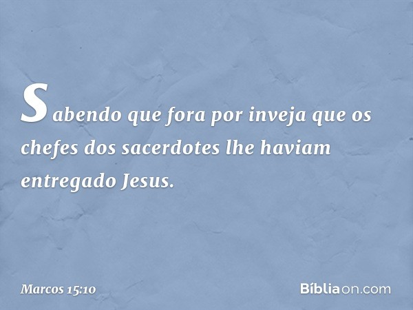 sabendo que fora por inveja que os chefes dos sacerdotes lhe haviam entregado Jesus. -- Marcos 15:10