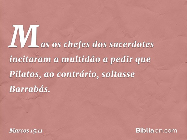 Mas os chefes dos sacerdotes incitaram a multidão a pedir que Pilatos, ao contrário, soltasse Barrabás. -- Marcos 15:11