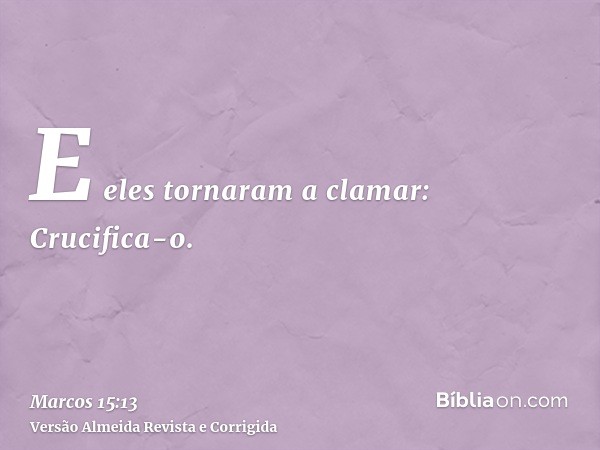 E eles tornaram a clamar: Crucifica-o.