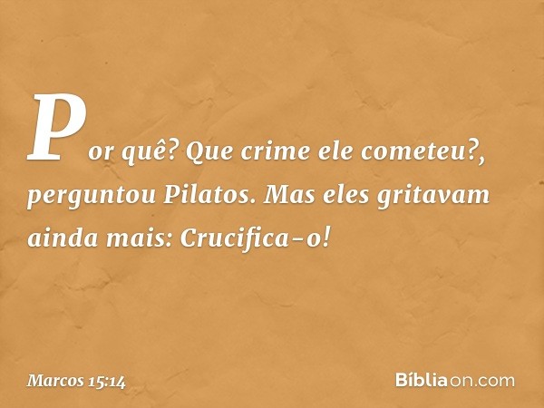 "Por quê? Que crime ele cometeu?", perguntou Pilatos.
Mas eles gritavam ainda mais: "Crucifica-o!" -- Marcos 15:14