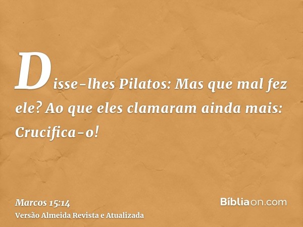 Disse-lhes Pilatos: Mas que mal fez ele? Ao que eles clamaram ainda mais: Crucifica-o!