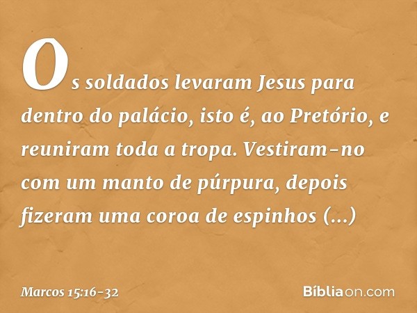 Os soldados levaram Jesus para dentro do palácio, isto é, ao Pretório, e reuniram toda a tropa. Vestiram-no com um manto de púrpura, depois fizeram uma coroa de