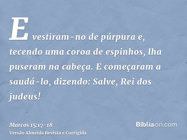 E vestiram-no de púrpura e, tecendo uma coroa de espinhos, lha puseram na cabeça.E começaram a saudá-lo, dizendo: Salve, Rei dos judeus!