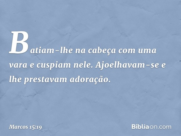 Batiam-lhe na cabeça com uma vara e cuspiam nele. Ajoelhavam-se e lhe prestavam adoração. -- Marcos 15:19