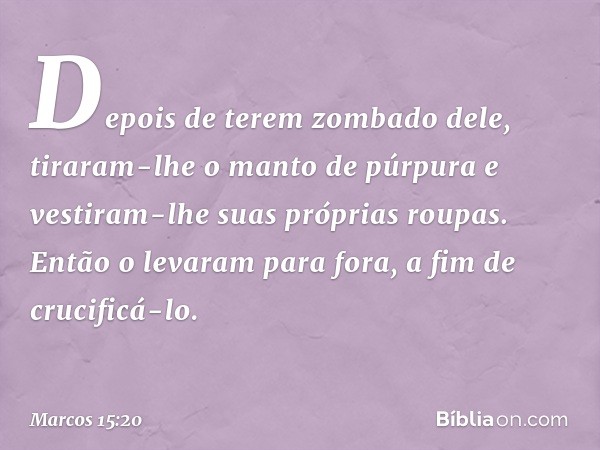 Depois de terem zombado dele, tiraram-lhe o manto de púrpura e vestiram-lhe suas próprias roupas. Então o levaram para fora, a fim de crucificá-lo. -- Marcos 15