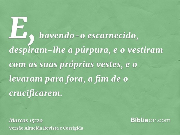 E, havendo-o escarnecido, despiram-lhe a púrpura, e o vestiram com as suas próprias vestes, e o levaram para fora, a fim de o crucificarem.