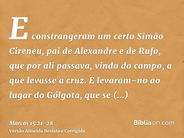 E constrangeram um certo Simão Cireneu, pai de Alexandre e de Rufo, que por ali passava, vindo do campo, a que levasse a cruz.E levaram-no ao lugar do Gólgota, 