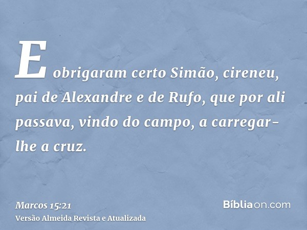 E obrigaram certo Simão, cireneu, pai de Alexandre e de Rufo, que por ali passava, vindo do campo, a carregar-lhe a cruz.