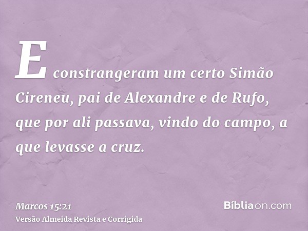 E constrangeram um certo Simão Cireneu, pai de Alexandre e de Rufo, que por ali passava, vindo do campo, a que levasse a cruz.