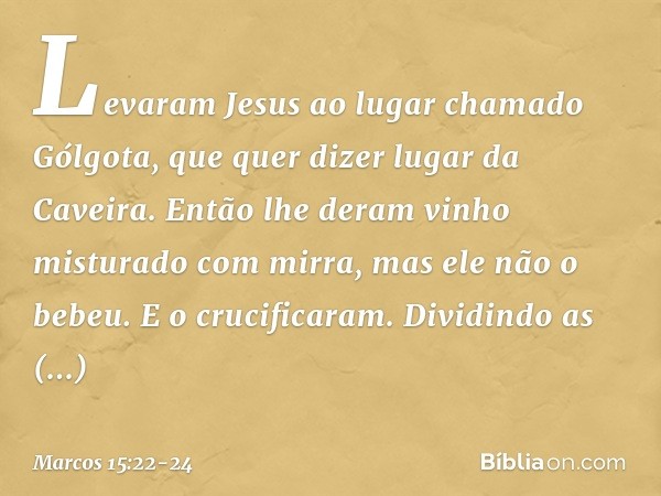 Levaram Jesus ao lugar chamado Gólgota, que quer dizer lugar da Caveira. Então lhe deram vinho misturado com mirra, mas ele não o bebeu. E o crucificaram. Divid