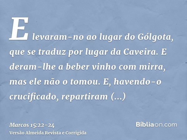 E levaram-no ao lugar do Gólgota, que se traduz por lugar da Caveira.E deram-lhe a beber vinho com mirra, mas ele não o tomou.E, havendo-o crucificado, repartir