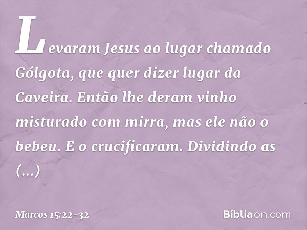 Levaram Jesus ao lugar chamado Gólgota, que quer dizer lugar da Caveira. Então lhe deram vinho misturado com mirra, mas ele não o bebeu. E o crucificaram. Divid