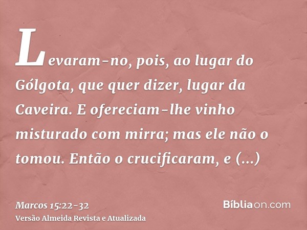 Levaram-no, pois, ao lugar do Gólgota, que quer dizer, lugar da Caveira.E ofereciam-lhe vinho misturado com mirra; mas ele não o tomou.Então o crucificaram, e r