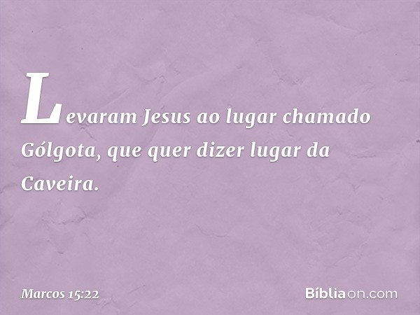 Levaram Jesus ao lugar chamado Gólgota, que quer dizer lugar da Caveira. -- Marcos 15:22