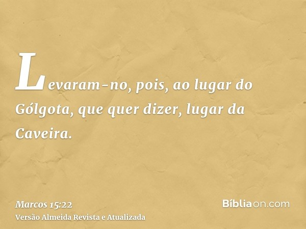 Levaram-no, pois, ao lugar do Gólgota, que quer dizer, lugar da Caveira.