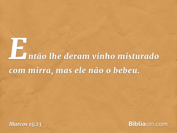 Então lhe deram vinho misturado com mirra, mas ele não o bebeu. -- Marcos 15:23