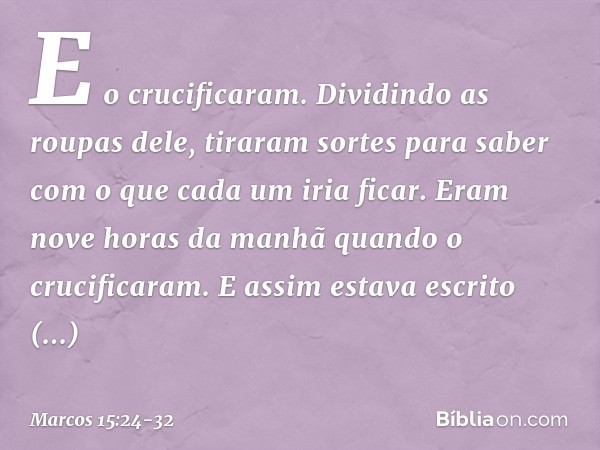 E o crucificaram. Dividindo as roupas dele, tiraram sortes para saber com o que cada um iria ficar. Eram nove horas da manhã quando o crucificaram. E assim esta