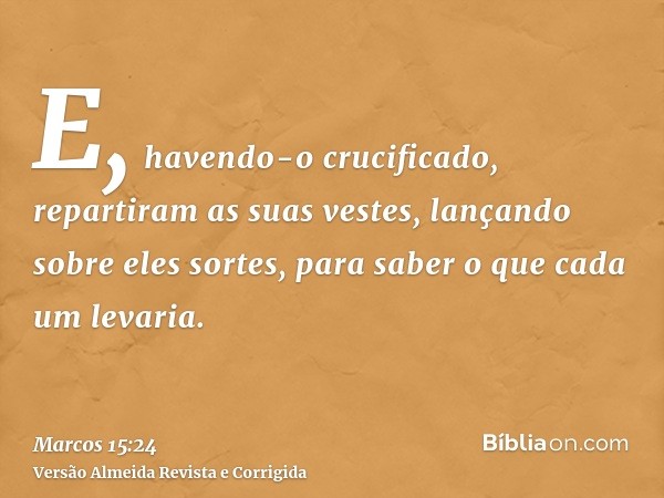 E, havendo-o crucificado, repartiram as suas vestes, lançando sobre eles sortes, para saber o que cada um levaria.